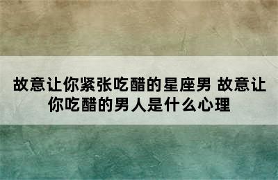 故意让你紧张吃醋的星座男 故意让你吃醋的男人是什么心理